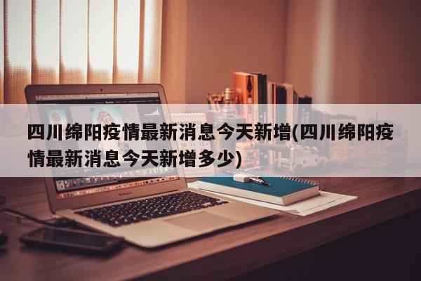 四川绵阳疫情最新消息今天新增(四川绵阳疫情最新消息今天新增多少)