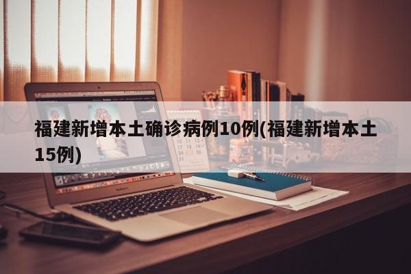 福建新增本土确诊病例10例(福建新增本土15例)