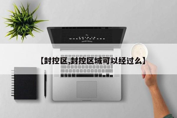 【封控区,封控区域可以经过么】