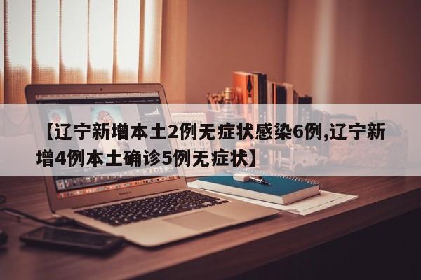【辽宁新增本土2例无症状感染6例,辽宁新增4例本土确诊5例无症状】