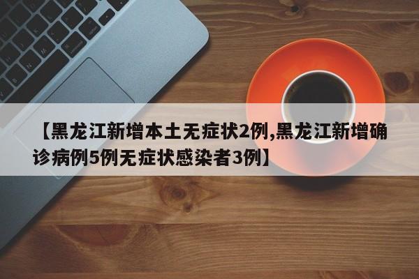 【黑龙江新增本土无症状2例,黑龙江新增确诊病例5例无症状感染者3例】