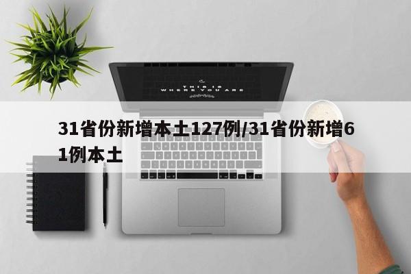 31省份新增本土127例/31省份新增61例本土