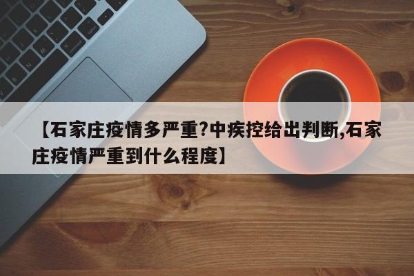 【石家庄疫情多严重?中疾控给出判断,石家庄疫情严重到什么程度】