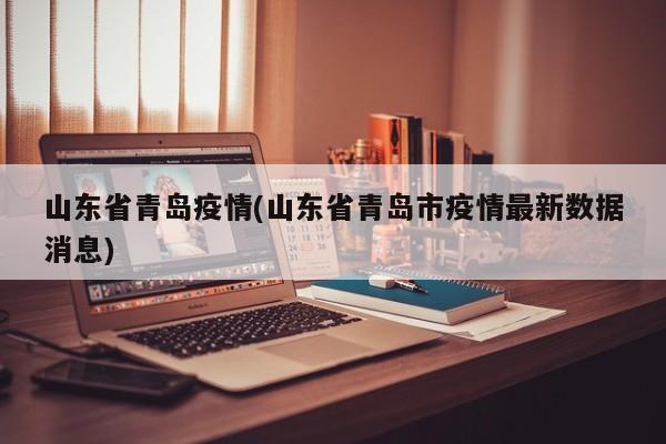 山东省青岛疫情(山东省青岛市疫情最新数据消息)
