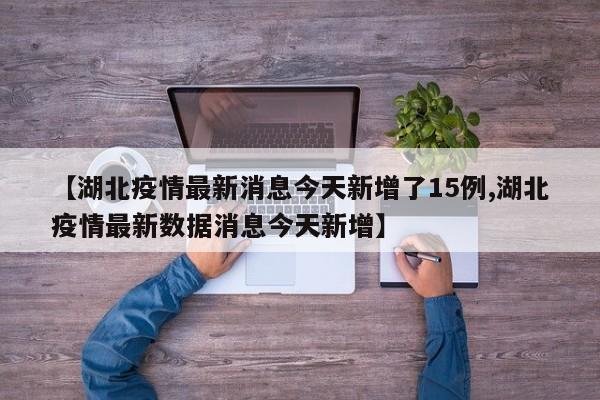 【湖北疫情最新消息今天新增了15例,湖北疫情最新数据消息今天新增】