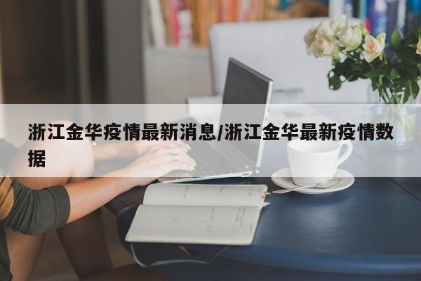 浙江金华疫情最新消息/浙江金华最新疫情数据