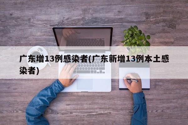 广东增13例感染者(广东新增13例本土感染者)