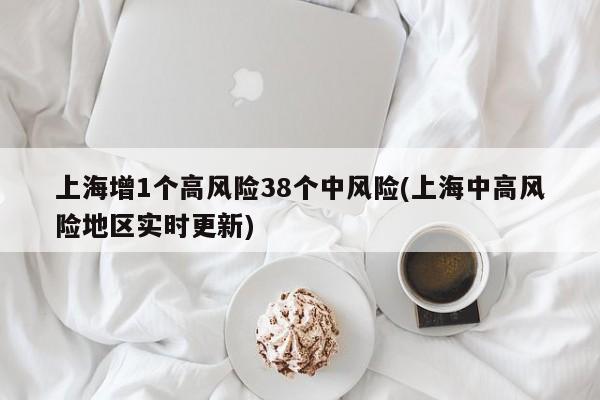 上海增1个高风险38个中风险(上海中高风险地区实时更新)