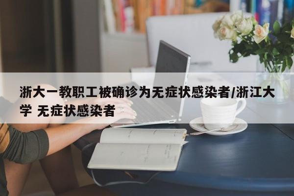 浙大一教职工被确诊为无症状感染者/浙江大学 无症状感染者