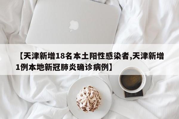 【天津新增18名本土阳性感染者,天津新增1例本地新冠肺炎确诊病例】