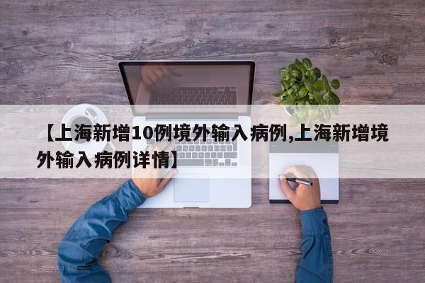 【上海新增10例境外输入病例,上海新增境外输入病例详情】