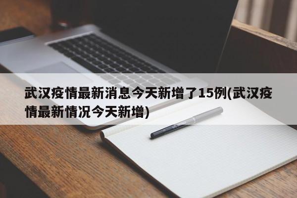 武汉疫情最新消息今天新增了15例(武汉疫情最新情况今天新增)