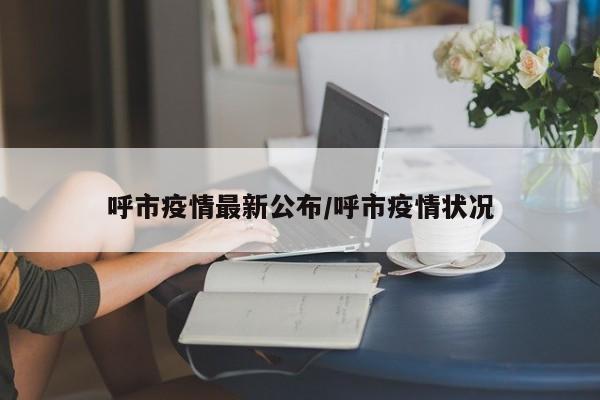 呼市疫情最新公布/呼市疫情状况