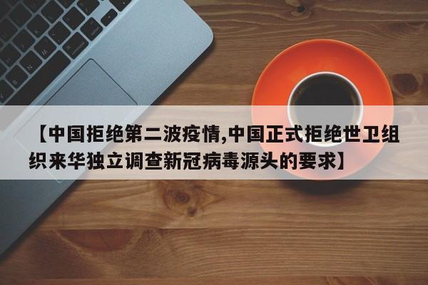 【中国拒绝第二波疫情,中国正式拒绝世卫组织来华独立调查新冠病毒源头的要求】