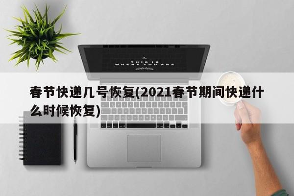 春节快递几号恢复(2021春节期间快递什么时候恢复)