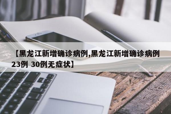 【黑龙江新增确诊病例,黑龙江新增确诊病例23例 30例无症状】