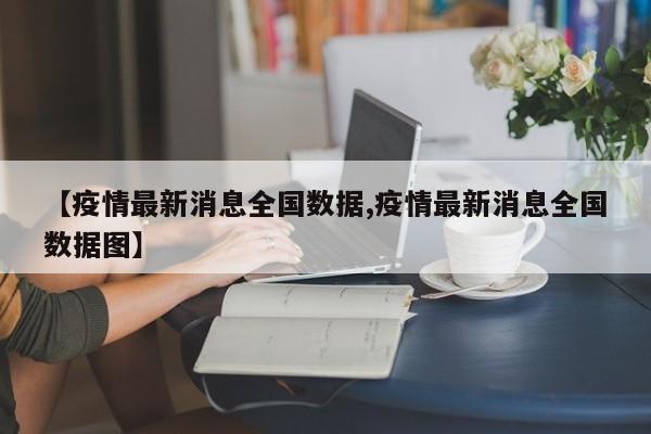 【疫情最新消息全国数据,疫情最新消息全国数据图】