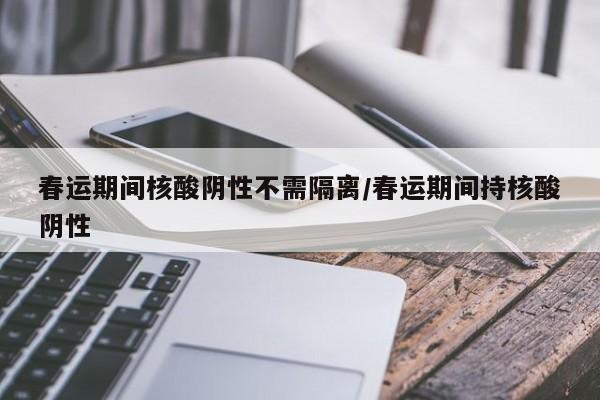 春运期间核酸阴性不需隔离/春运期间持核酸阴性