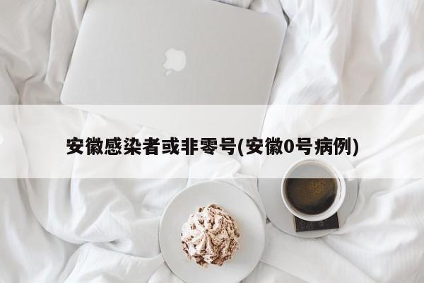 安徽感染者或非零号(安徽0号病例)
