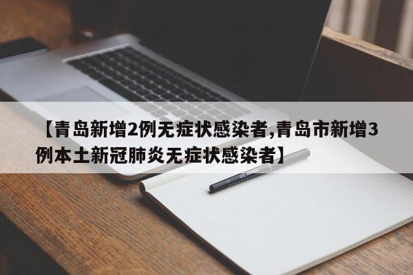 【青岛新增2例无症状感染者,青岛市新增3例本土新冠肺炎无症状感染者】