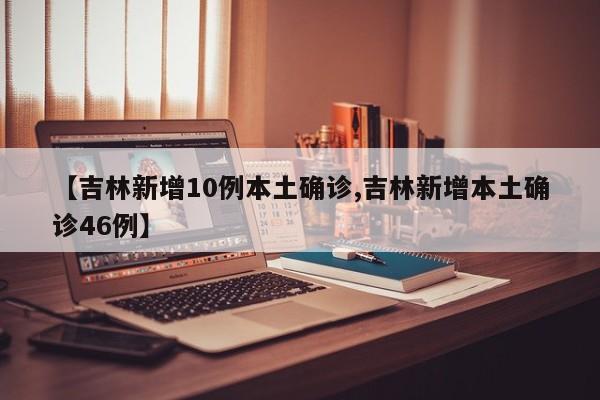 【吉林新增10例本土确诊,吉林新增本土确诊46例】