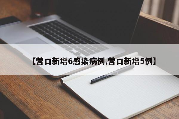 【营口新增6感染病例,营口新增5例】