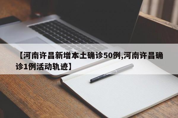 【河南许昌新增本土确诊50例,河南许昌确诊1例活动轨迹】