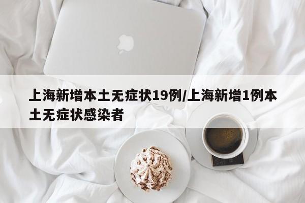 上海新增本土无症状19例/上海新增1例本土无症状感染者