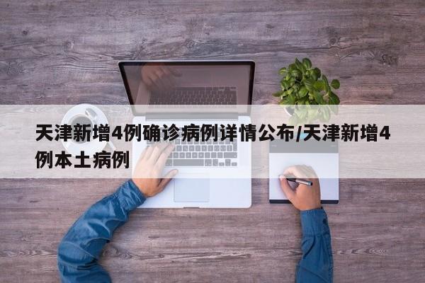 天津新增4例确诊病例详情公布/天津新增4例本土病例