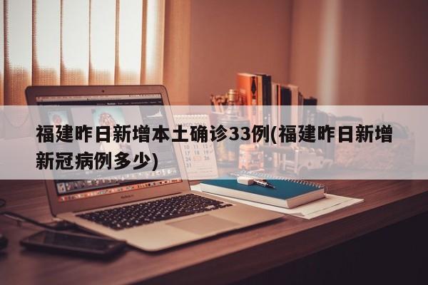 福建昨日新增本土确诊33例(福建昨日新增新冠病例多少)