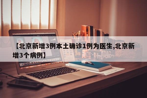 【北京新增3例本土确诊1例为医生,北京新增3个病例】