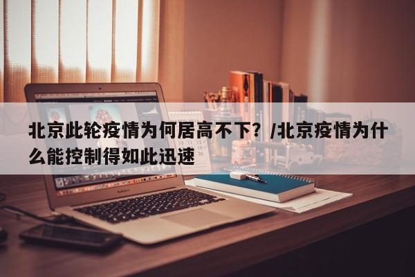 北京此轮疫情为何居高不下?/北京疫情为什么能控制得如此迅速