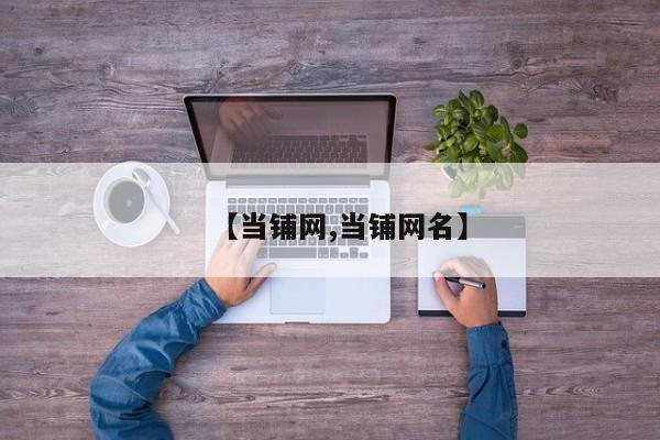 【当铺网,当铺网名】
