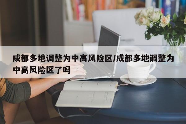 成都多地调整为中高风险区/成都多地调整为中高风险区了吗