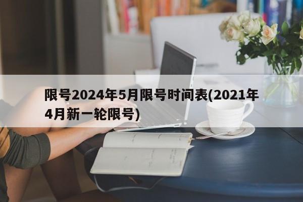 限号2024年5月限号时间表(2021年4月新一轮限号)