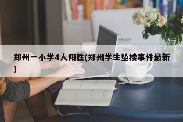 郑州一小学4人阳性(郑州学生坠楼事件最新)
