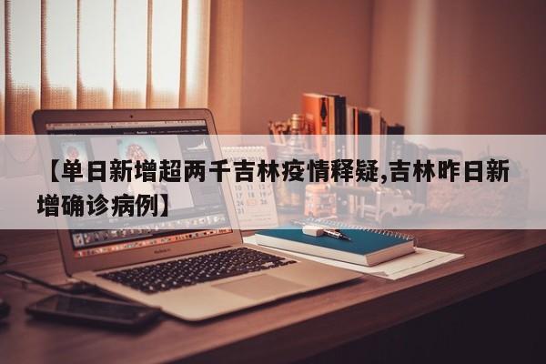 【单日新增超两千吉林疫情释疑,吉林昨日新增确诊病例】