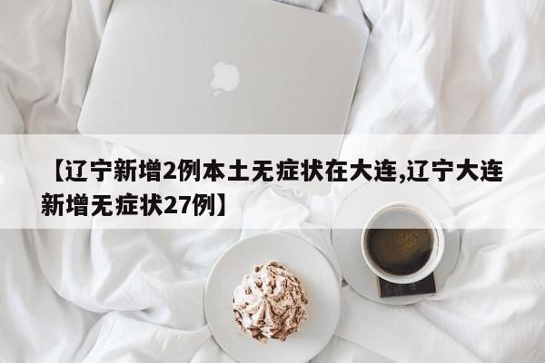 【辽宁新增2例本土无症状在大连,辽宁大连新增无症状27例】