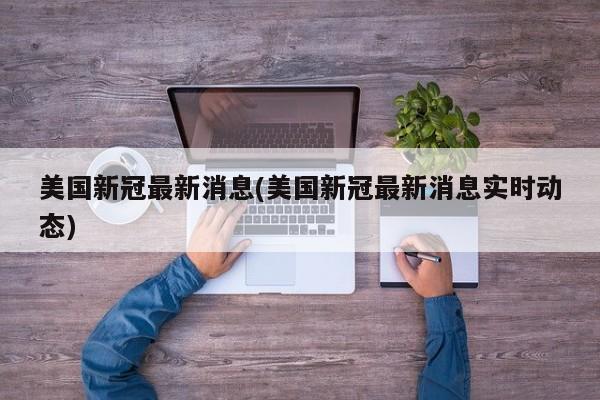 美国新冠最新消息(美国新冠最新消息实时动态)