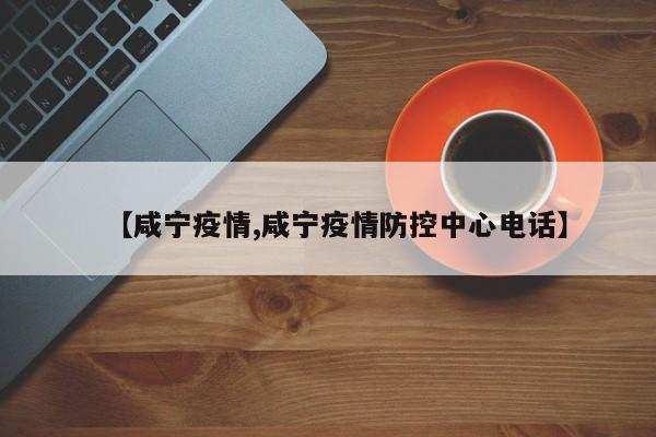 【咸宁疫情,咸宁疫情防控中心电话】