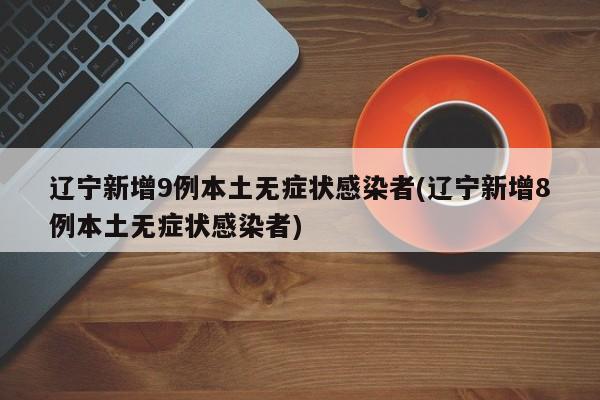 辽宁新增9例本土无症状感染者(辽宁新增8例本土无症状感染者)
