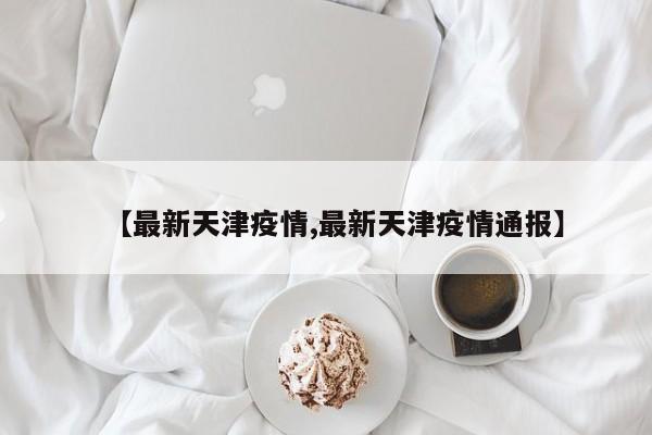 【最新天津疫情,最新天津疫情通报】