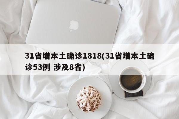 31省增本土确诊1818(31省增本土确诊53例 涉及8省)