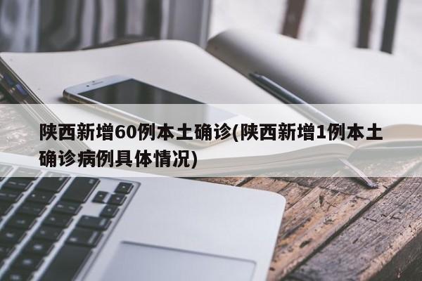 陕西新增60例本土确诊(陕西新增1例本土确诊病例具体情况)