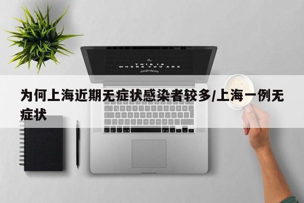 为何上海近期无症状感染者较多/上海一例无症状