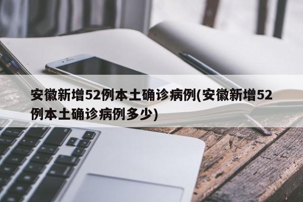 安徽新增52例本土确诊病例(安徽新增52例本土确诊病例多少)