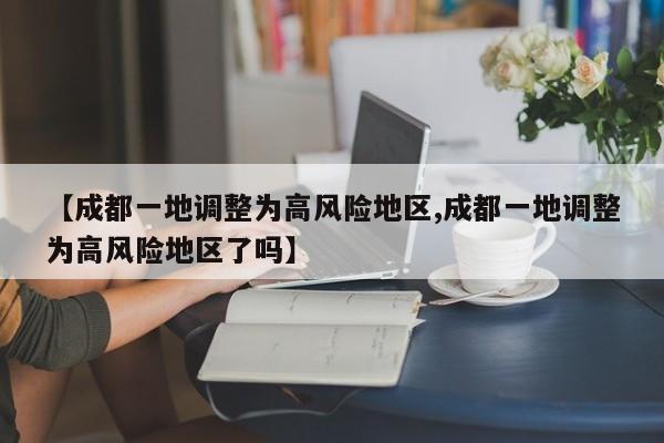 【成都一地调整为高风险地区,成都一地调整为高风险地区了吗】