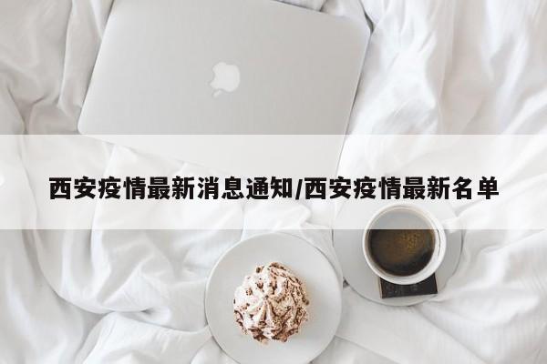 西安疫情最新消息通知/西安疫情最新名单
