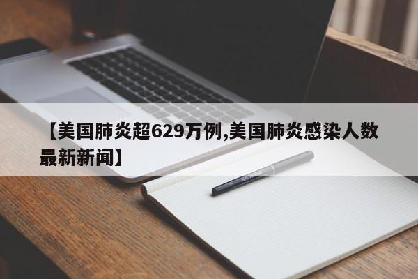 【美国肺炎超629万例,美国肺炎感染人数最新新闻】