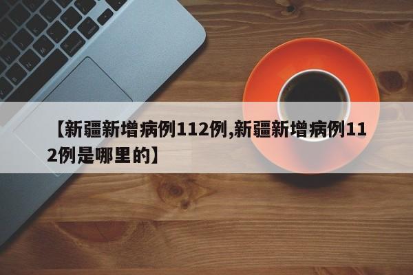 【新疆新增病例112例,新疆新增病例112例是哪里的】